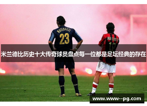 米兰德比历史十大传奇球员盘点每一位都是足坛经典的存在