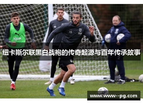 纽卡斯尔联黑白战袍的传奇起源与百年传承故事