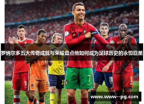 罗纳尔多五大传奇成就与荣耀盘点他如何成为足球历史的永恒巨星