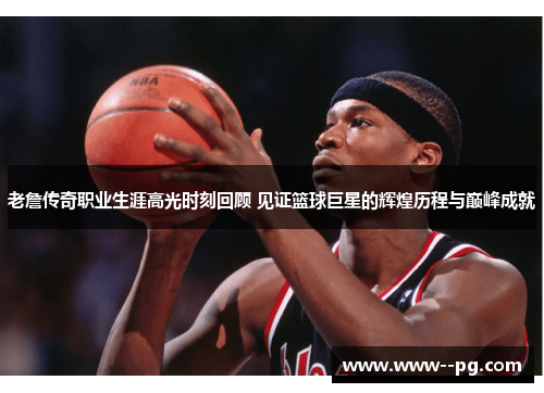 老詹传奇职业生涯高光时刻回顾 见证篮球巨星的辉煌历程与巅峰成就