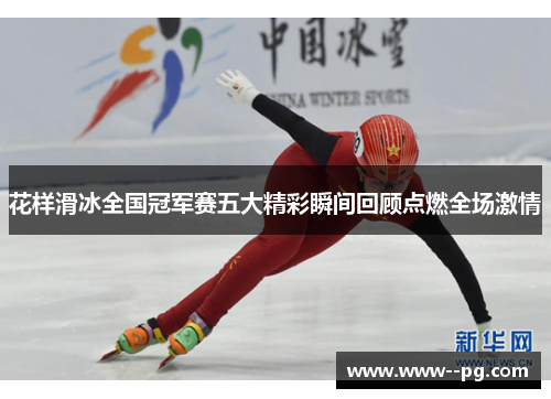 花样滑冰全国冠军赛五大精彩瞬间回顾点燃全场激情
