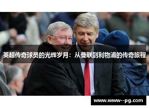 英超传奇球员的光辉岁月：从曼联到利物浦的传奇旅程