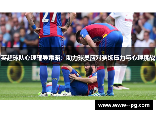 英超球队心理辅导策略：助力球员应对赛场压力与心理挑战