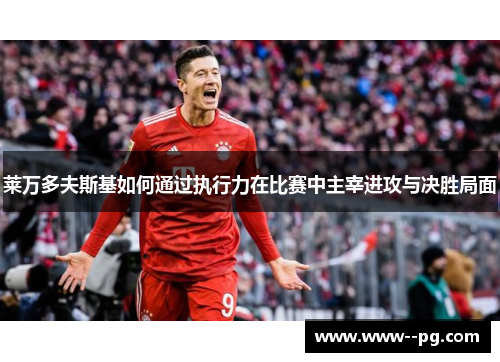 莱万多夫斯基如何通过执行力在比赛中主宰进攻与决胜局面