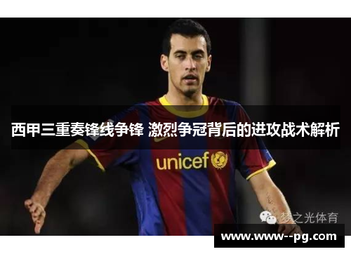 西甲三重奏锋线争锋 激烈争冠背后的进攻战术解析