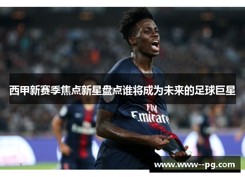 西甲新赛季焦点新星盘点谁将成为未来的足球巨星