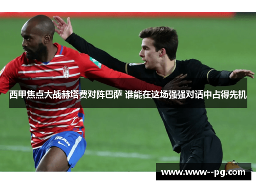 西甲焦点大战赫塔费对阵巴萨 谁能在这场强强对话中占得先机