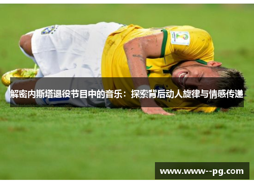 解密内斯塔退役节目中的音乐：探索背后动人旋律与情感传递