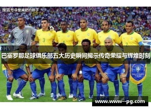 巴塞罗那足球俱乐部五大历史瞬间揭示传奇荣耀与辉煌时刻