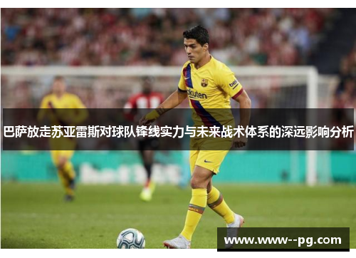 巴萨放走苏亚雷斯对球队锋线实力与未来战术体系的深远影响分析