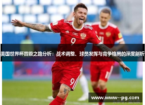 美国世界杯晋级之路分析：战术调整、球员发挥与竞争格局的深度剖析
