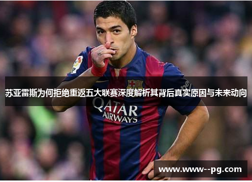 苏亚雷斯为何拒绝重返五大联赛深度解析其背后真实原因与未来动向