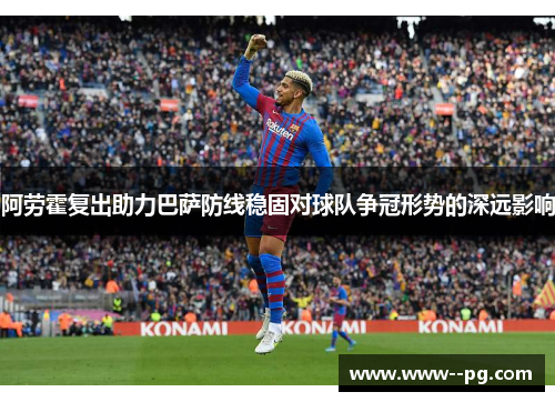 阿劳霍复出助力巴萨防线稳固对球队争冠形势的深远影响