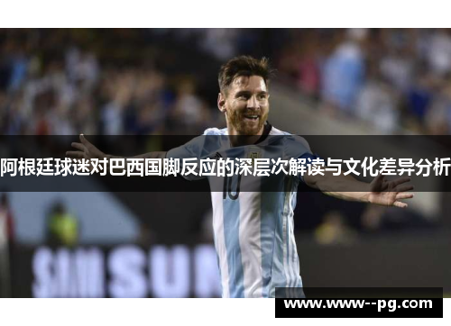 阿根廷球迷对巴西国脚反应的深层次解读与文化差异分析 阿根廷球迷对巴西国脚反应的深层次解读与文化差异分析