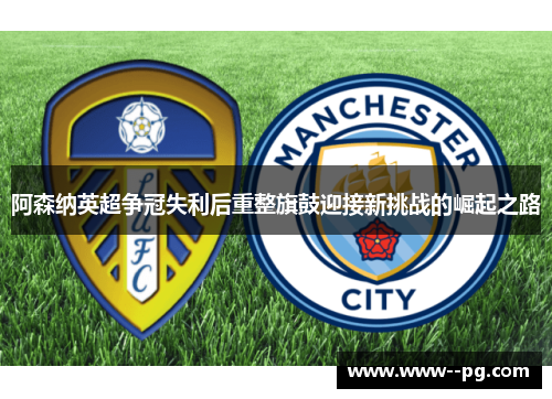 阿森纳英超争冠失利后重整旗鼓迎接新挑战的崛起之路 阿森纳英超争冠失利后重整旗鼓迎接新挑战的崛起之路