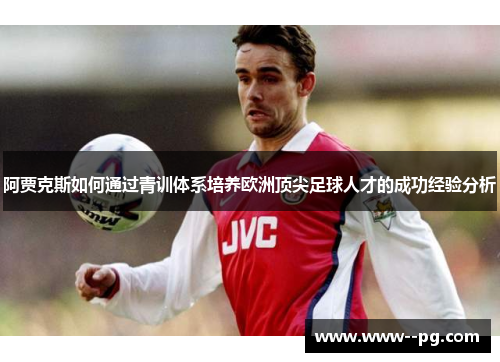 阿贾克斯如何通过青训体系培养欧洲顶尖足球人才的成功经验分析