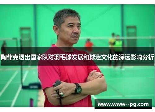 陶菲克退出国家队对羽毛球发展和球迷文化的深远影响分析 陶菲克退出国家队对羽毛球发展和球迷文化的深远影响分析