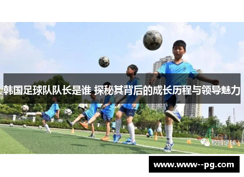 韩国足球队队长是谁 探秘其背后的成长历程与领导魅力 韩国足球队队长是谁 探秘其背后的成长历程与领导魅力