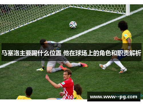 马塞洛主要踢什么位置 他在球场上的角色和职责解析