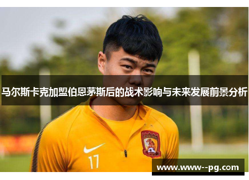 马尔斯卡克加盟伯恩茅斯后的战术影响与未来发展前景分析