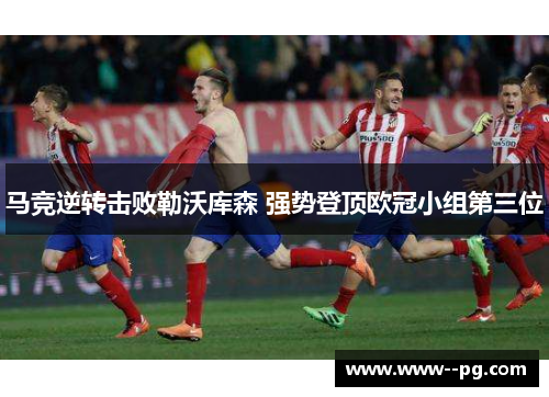 马竞逆转击败勒沃库森 强势登顶欧冠小组第三位 马竞逆转击败勒沃库森 强势登顶欧冠小组第三位