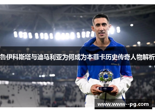 鲁伊科斯塔与迪马利亚为何成为本菲卡历史传奇人物解析 鲁伊科斯塔与迪马利亚为何成为本菲卡历史传奇人物解析