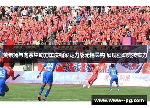 黄希扬与向余望助力重庆铜梁龙力战无锡吴钩 展现强劲竞技实力 黄希扬与向余望助力重庆铜梁龙力战无锡吴钩 展现强劲竞技实力