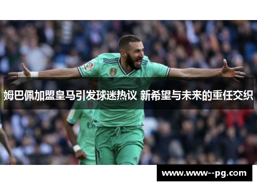 姆巴佩加盟皇马引发球迷热议 新希望与未来的重任交织
