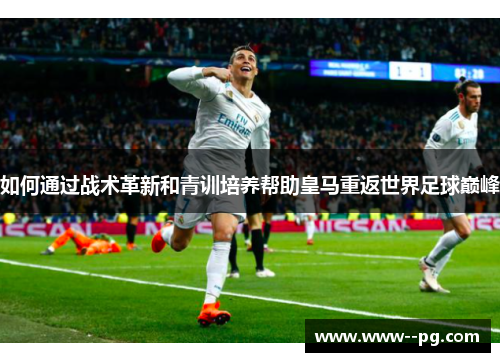 如何通过战术革新和青训培养帮助皇马重返世界足球巅峰 如何通过战术革新和青训培养帮助皇马重返世界足球巅峰