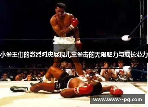 小拳王们的激烈对决展现儿童拳击的无限魅力与成长潜力 小拳王们的激烈对决展现儿童拳击的无限魅力与成长潜力