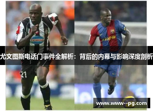 尤文图斯电话门事件全解析：背后的内幕与影响深度剖析