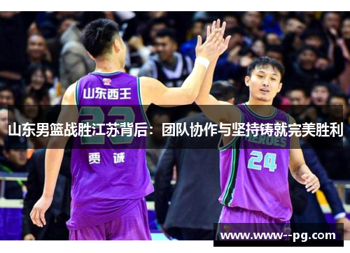 山东男篮战胜江苏背后：团队协作与坚持铸就完美胜利