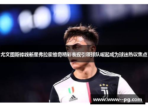 尤文图斯锋线新星弗拉霍维奇精彩表现引领球队崛起成为球迷热议焦点 尤文图斯锋线新星弗拉霍维奇精彩表现引领球队崛起成为球迷热议焦点