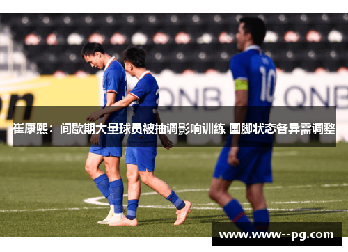 崔康熙：间歇期大量球员被抽调影响训练 国脚状态各异需调整