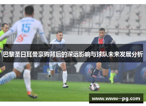 巴黎圣日耳曼豪购背后的深远影响与球队未来发展分析