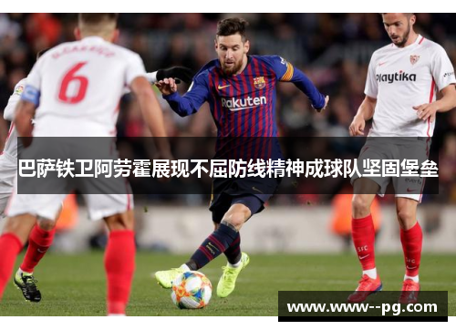 巴萨铁卫阿劳霍展现不屈防线精神成球队坚固堡垒