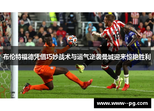 布伦特福德凭借巧妙战术与运气逆袭曼城迎来惊艳胜利