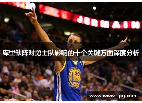 库里缺阵对勇士队影响的十个关键方面深度分析 库里缺阵对勇士队影响的十个关键方面深度分析