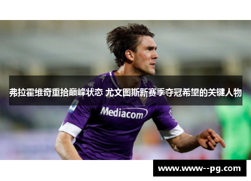 弗拉霍维奇重拾巅峰状态 尤文图斯新赛季夺冠希望的关键人物 弗拉霍维奇重拾巅峰状态 尤文图斯新赛季夺冠希望的关键人物