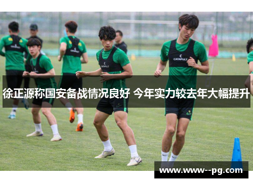 徐正源称国安备战情况良好 今年实力较去年大幅提升 徐正源称国安备战情况良好 今年实力较去年大幅提升