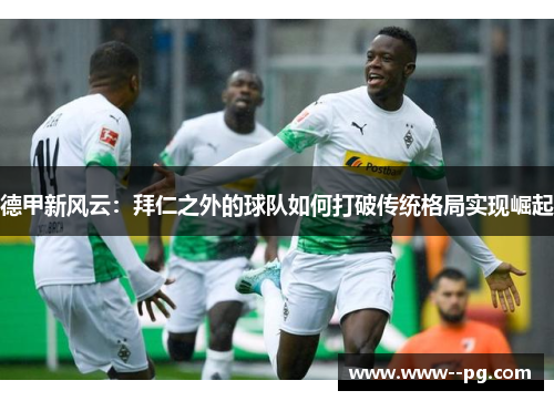 德甲新风云:拜仁之外的球队如何打破传统格局实现崛起 德甲新风云:拜仁之外的球队如何打破传统格局实现崛起