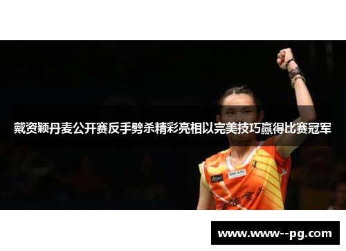 戴资颖丹麦公开赛反手劈杀精彩亮相以完美技巧赢得比赛冠军 戴资颖丹麦公开赛反手劈杀精彩亮相以完美技巧赢得比赛冠军