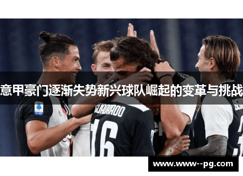 意甲豪门逐渐失势新兴球队崛起的变革与挑战 意甲豪门逐渐失势新兴球队崛起的变革与挑战