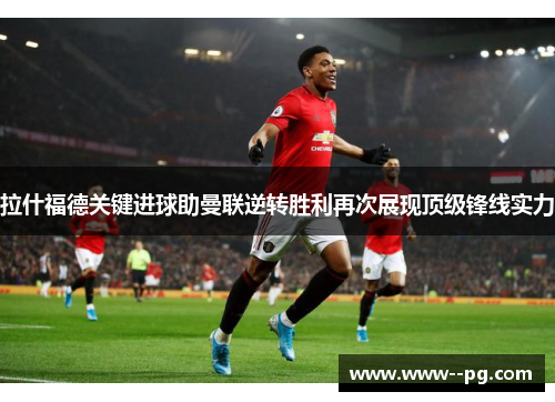 拉什福德关键进球助曼联逆转胜利再次展现顶级锋线实力 拉什福德关键进球助曼联逆转胜利再次展现顶级锋线实力