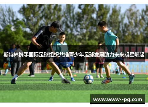 斯特林携手国际足球组织共推青少年足球发展助力未来明星崛起