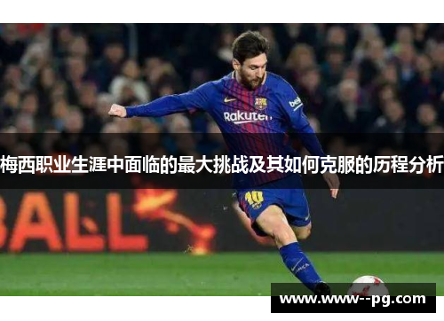 梅西职业生涯中面临的最大挑战及其如何克服的历程分析 梅西职业生涯中面临的最大挑战及其如何克服的历程分析