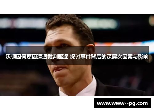 沃顿因何原因遭遇裁判驱逐 探讨事件背后的深层次因素与影响 沃顿因何原因遭遇裁判驱逐 探讨事件背后的深层次因素与影响