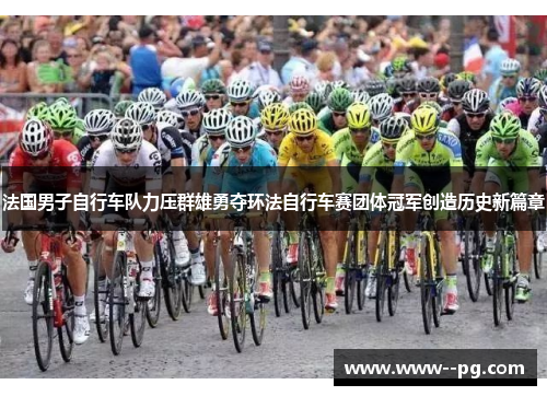 法国男子自行车队力压群雄勇夺环法自行车赛团体冠军创造历史新篇章