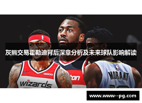 灰熊交易霍勒迪背后深意分析及未来球队影响解读 灰熊交易霍勒迪背后深意分析及未来球队影响解读