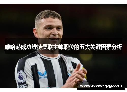 滕哈赫成功维持曼联主帅职位的五大关键因素分析